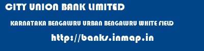 CITY UNION BANK LIMITED  KARNATAKA BENGALURU URBAN BENGALURU WHITE FIELD  banks information 